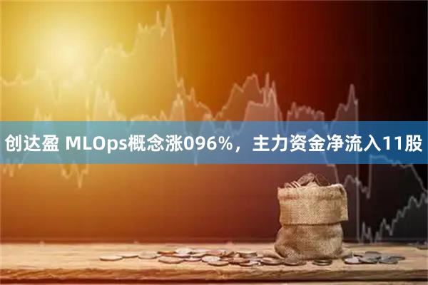 创达盈 MLOps概念涨096%，主力资金净流入11股