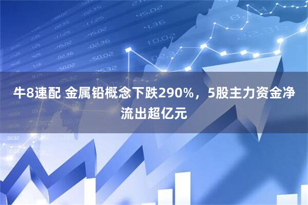 牛8速配 金属铅概念下跌290%，5股主力资金净流出超亿元