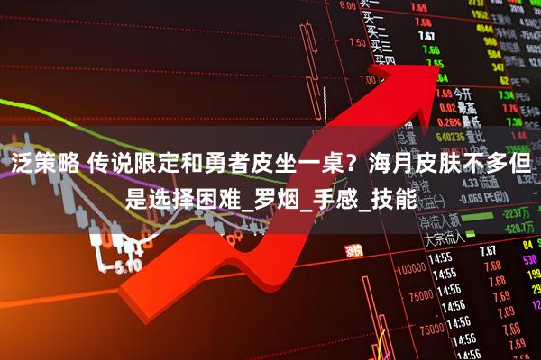 泛策略 传说限定和勇者皮坐一桌？海月皮肤不多但是选择困难_罗烟_手感_技能