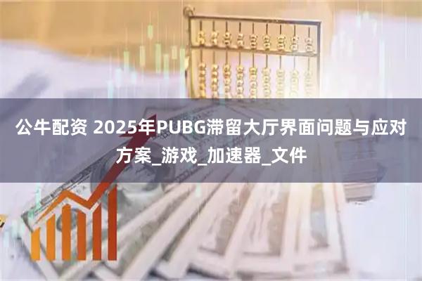 公牛配资 2025年PUBG滞留大厅界面问题与应对方案_游戏_加速器_文件