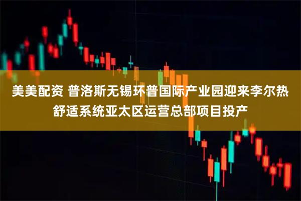 美美配资 普洛斯无锡环普国际产业园迎来李尔热舒适系统亚太区运营总部项目投产