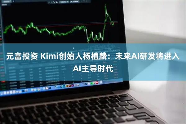 元富投资 Kimi创始人杨植麟：未来AI研发将进入AI主导时代