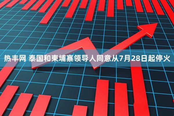热丰网 泰国和柬埔寨领导人同意从7月28日起停火