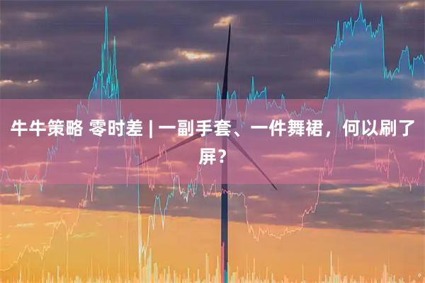 牛牛策略 零时差 | 一副手套、一件舞裙，何以刷了屏？