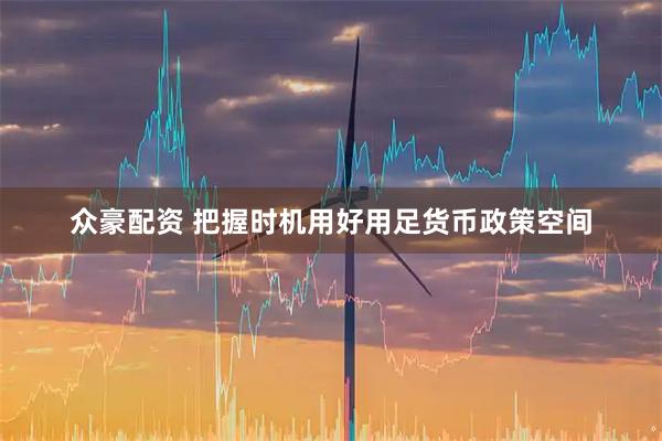 众豪配资 把握时机用好用足货币政策空间