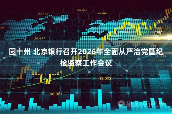 园十州 北京银行召开2026年全面从严治党暨纪检监察工作会议