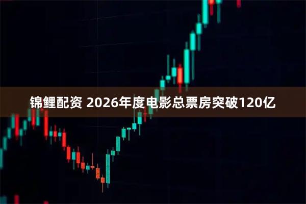 锦鲤配资 2026年度电影总票房突破120亿