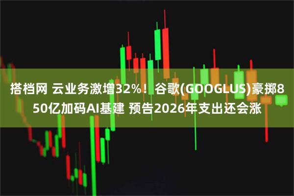 搭档网 云业务激增32%！谷歌(GOOGLUS)豪掷850亿加码AI基建 预告2026年支出还会涨