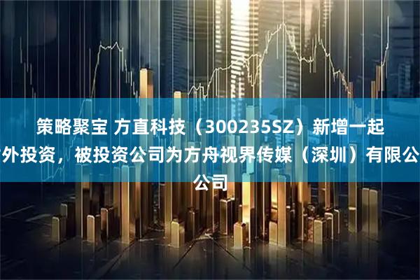 策略聚宝 方直科技（300235SZ）新增一起对外投资，被投资公司为方舟视界传媒（深圳）有限公司