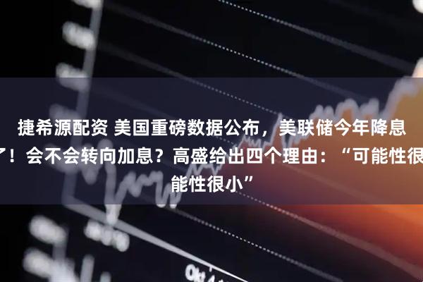 捷希源配资 美国重磅数据公布,美联储今年降息悬了!会不会转向加息?高盛给出四个理由:“可能性很小”