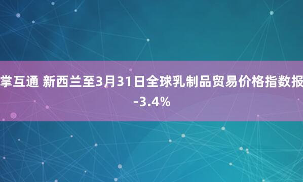 掌互通 新西兰至3月31日全球乳制品贸易价格指数报-3.4%