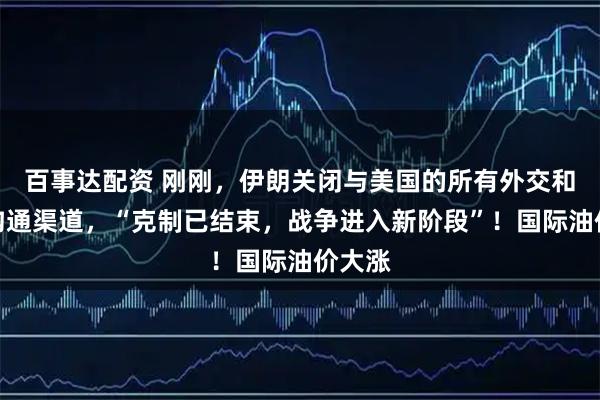 百事达配资 刚刚,伊朗关闭与美国的所有外交和间接沟通渠道,“克制已结束,战争进入新阶段”!国际油价大涨