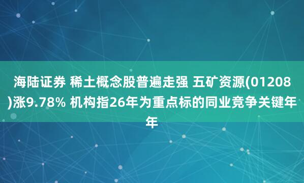 海陆证券 稀土概念股普遍走强 五矿资源(01208)涨9.78% 机构指26年为重点标的同业竞争关键年