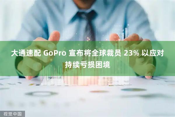 大通速配 GoPro 宣布将全球裁员 23% 以应对持续亏损困境