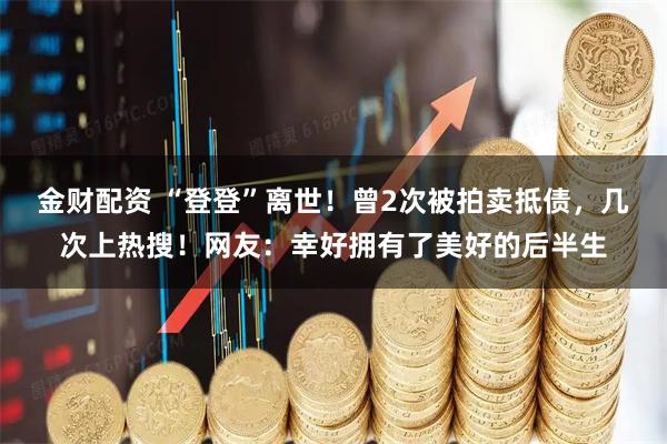 金财配资 “登登”离世!曾2次被拍卖抵债,几次上热搜!网友:幸好拥有了美好的后半生