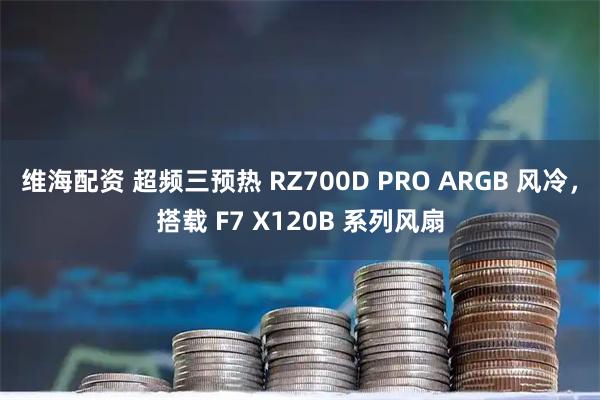 维海配资 超频三预热 RZ700D PRO ARGB 风冷，搭载 F7 X120B 系列风扇