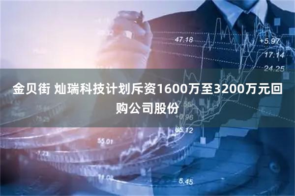 金贝街 灿瑞科技计划斥资1600万至3200万元回购公司股份